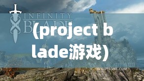 (project blade游戏) Project Blade：探索尖端科技如何塑造未来战争风貌——一场革新与传统的碰撞